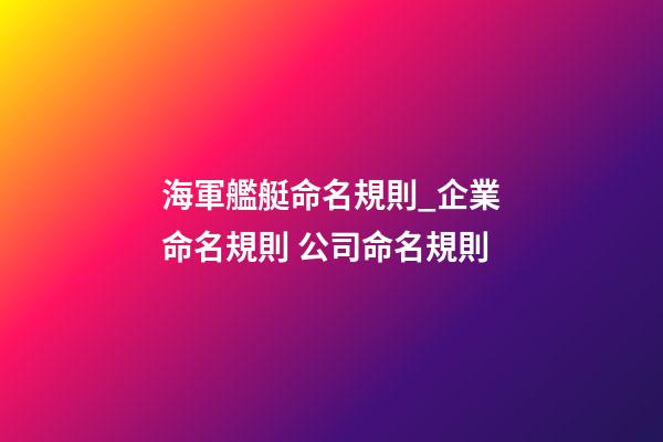 海軍艦艇命名規則_企業命名規則 公司命名規則-第1張-公司起名-玄機派
